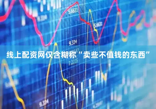 线上配资网仅含糊称“卖些不值钱的东西”