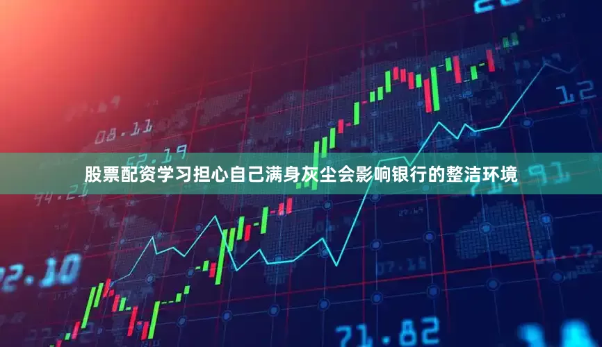 股票配资学习担心自己满身灰尘会影响银行的整洁环境