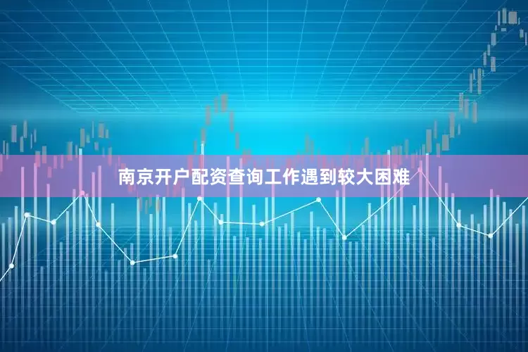 南京开户配资查询工作遇到较大困难