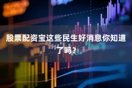股票配资宝这些民生好消息你知道了吗？