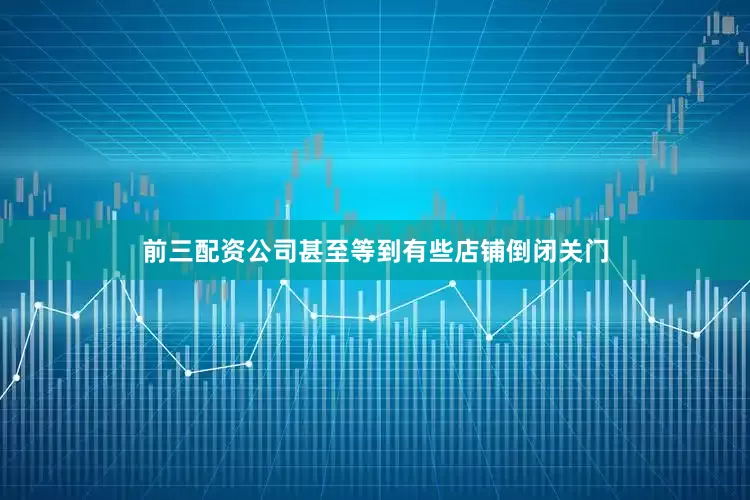 前三配资公司甚至等到有些店铺倒闭关门