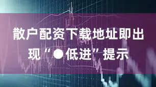 散户配资下载地址即出现“●低进”提示