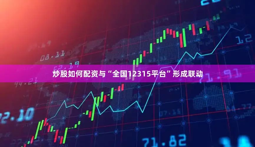 炒股如何配资与“全国12315平台”形成联动