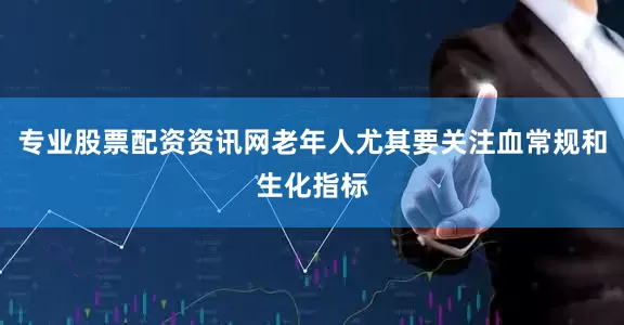 专业股票配资资讯网老年人尤其要关注血常规和生化指标