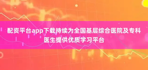 配资平台app下载持续为全国基层综合医院及专科医生提供优质学习平台