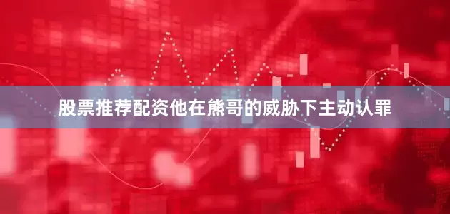 股票推荐配资他在熊哥的威胁下主动认罪