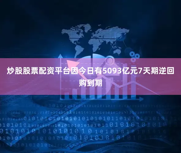 炒股股票配资平台因今日有5093亿元7天期逆回购到期