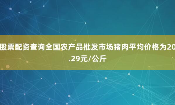 股票配资查询全国农产品批发市场猪肉平均价格为20.29元/公斤