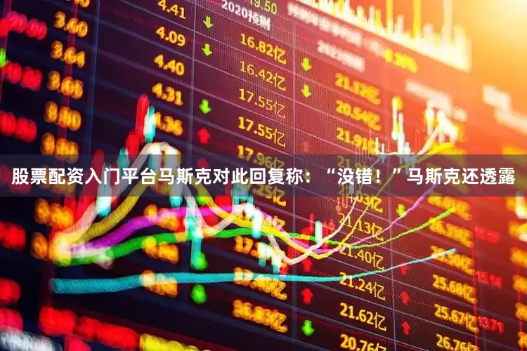 股票配资入门平台马斯克对此回复称：“没错！”马斯克还透露