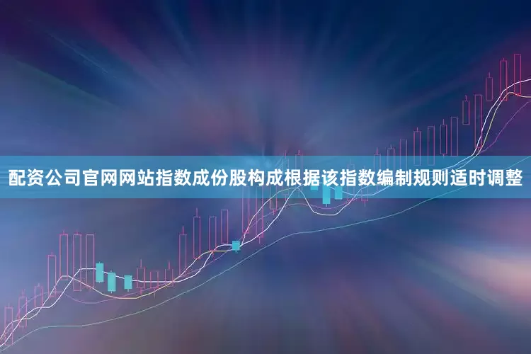 配资公司官网网站指数成份股构成根据该指数编制规则适时调整