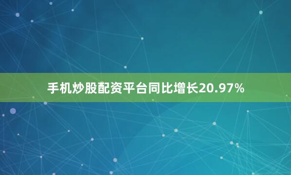 手机炒股配资平台同比增长20.97%