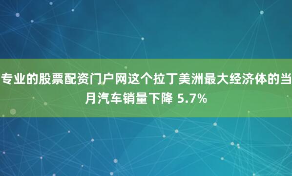 专业的股票配资门户网这个拉丁美洲最大经济体的当月汽车销量下降 5.7%