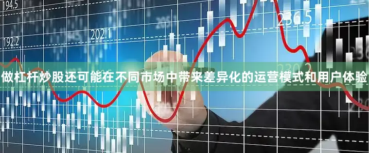 做杠杆炒股还可能在不同市场中带来差异化的运营模式和用户体验