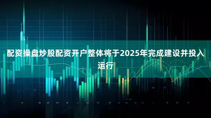 配资操盘炒股配资开户整体将于2025年完成建设并投入运行