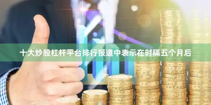 十大炒股杠杆平台排行报道中表示在时隔五个月后