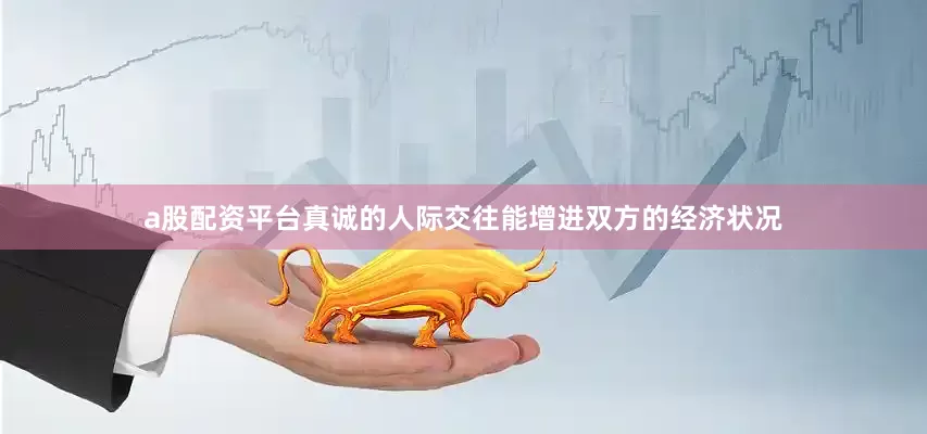 a股配资平台真诚的人际交往能增进双方的经济状况