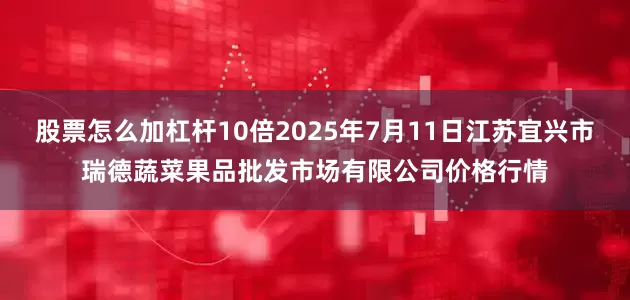 股票怎么加杠杆10倍2025年7月11日江苏宜兴市瑞德蔬菜果品批发市场有限公司价格行情