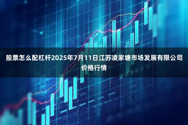 股票怎么配杠杆2025年7月11日江苏凌家塘市场发展有限公司价格行情