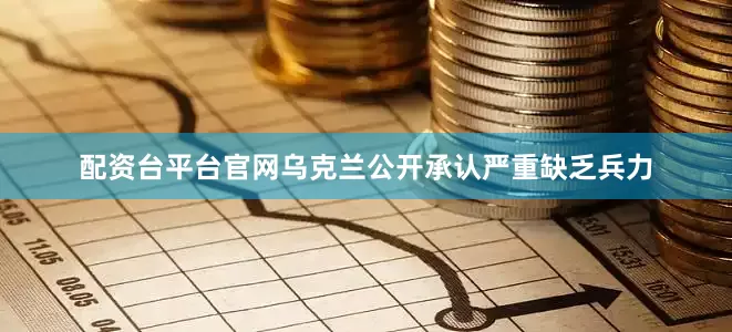 配资台平台官网乌克兰公开承认严重缺乏兵力
