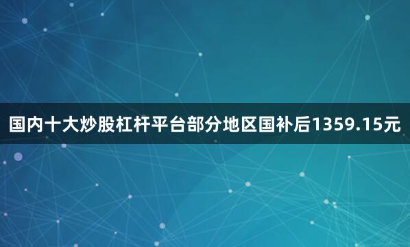 国内十大炒股杠杆平台部分地区国补后1359.15元