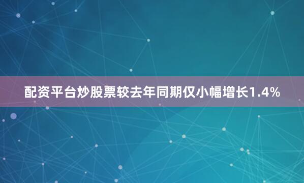 配资平台炒股票较去年同期仅小幅增长1.4%