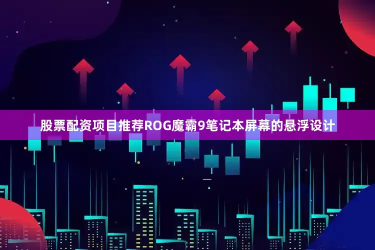 股票配资项目推荐ROG魔霸9笔记本屏幕的悬浮设计