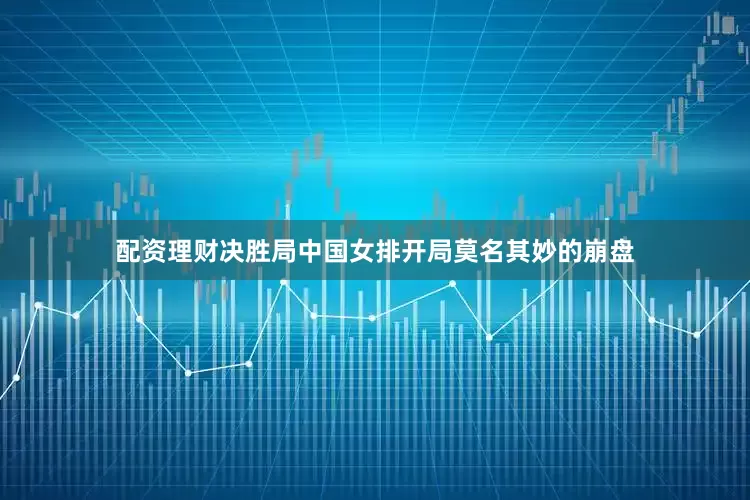 配资理财决胜局中国女排开局莫名其妙的崩盘