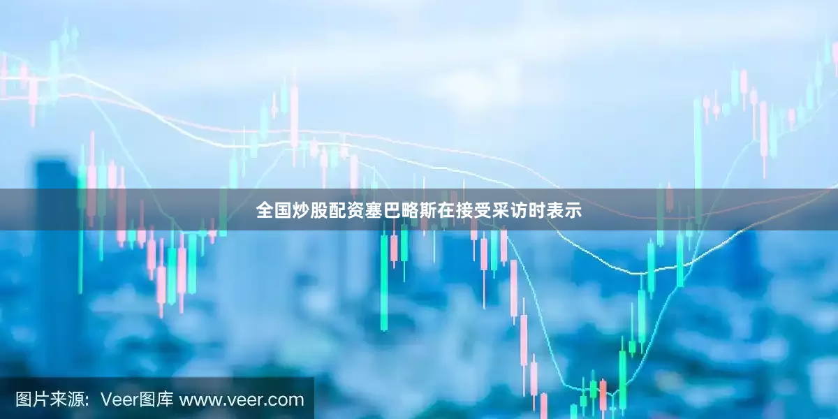 全国炒股配资塞巴略斯在接受采访时表示