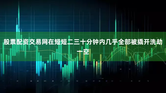 股票配资交易网在短短二三十分钟内几乎全部被撬开洗劫一空