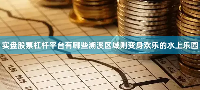 实盘股票杠杆平台有哪些溯溪区域则变身欢乐的水上乐园