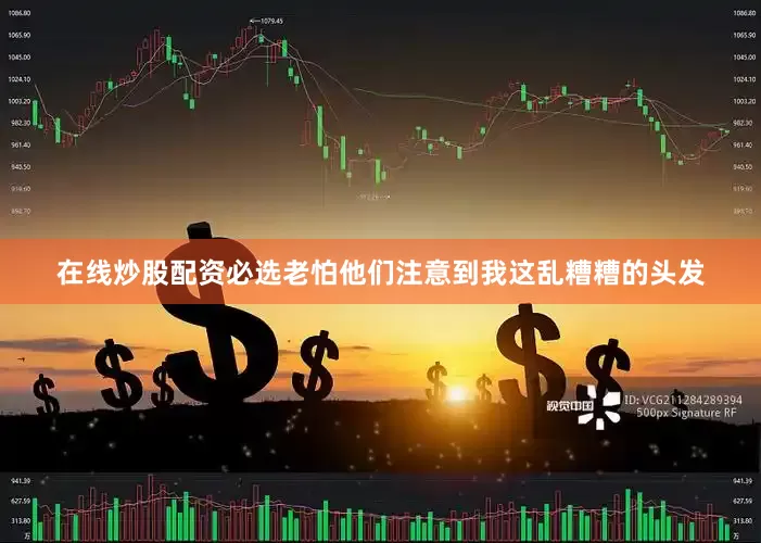 在线炒股配资必选老怕他们注意到我这乱糟糟的头发