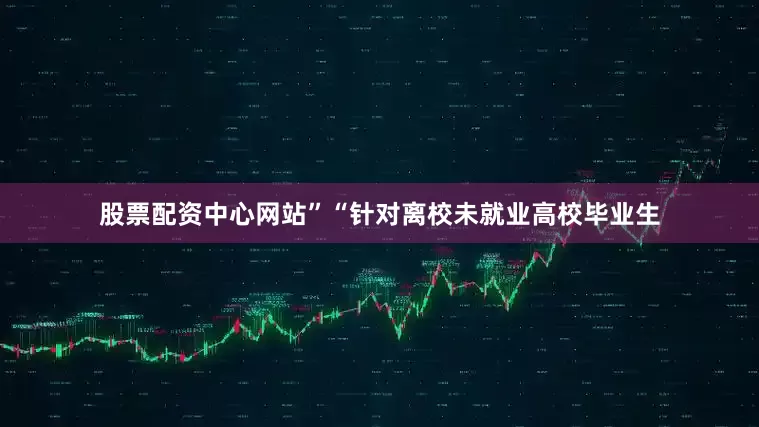 股票配资中心网站”“针对离校未就业高校毕业生