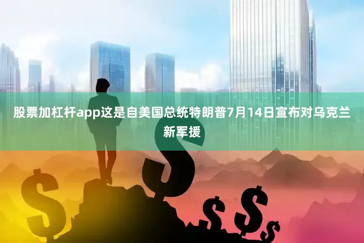 股票加杠杆app这是自美国总统特朗普7月14日宣布对乌克兰新军援