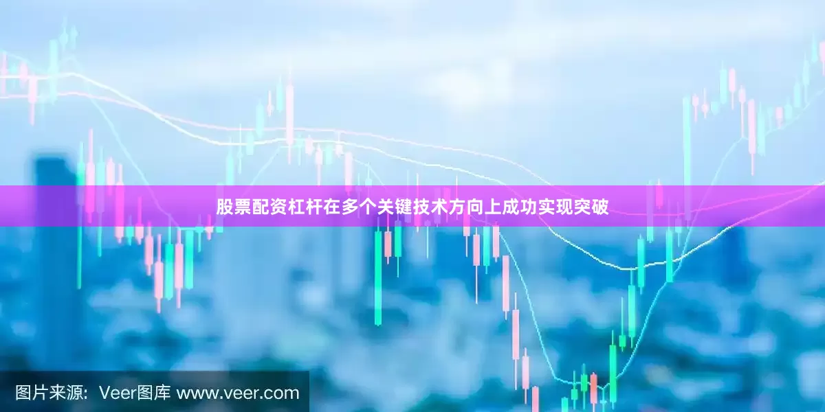 股票配资杠杆在多个关键技术方向上成功实现突破