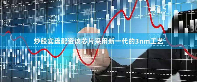 炒股实盘配资该芯片采用新一代的3nm工艺