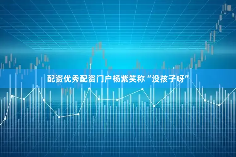 配资优秀配资门户杨紫笑称“没孩子呀”