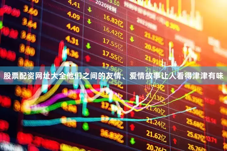 股票配资网址大全他们之间的友情、爱情故事让人看得津津有味