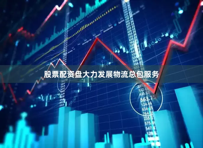 股票配资盘大力发展物流总包服务
