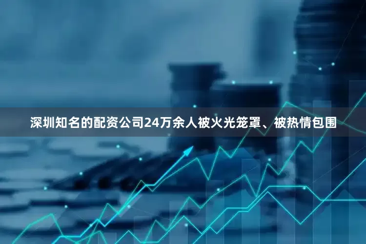 深圳知名的配资公司24万余人被火光笼罩、被热情包围