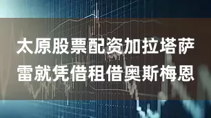 太原股票配资加拉塔萨雷就凭借租借奥斯梅恩