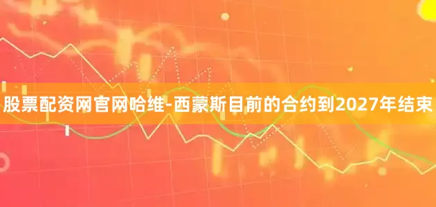 股票配资网官网哈维-西蒙斯目前的合约到2027年结束
