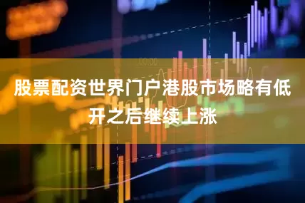 股票配资世界门户港股市场略有低开之后继续上涨