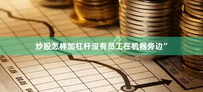 炒股怎样加杠杆没有员工在机器旁边”