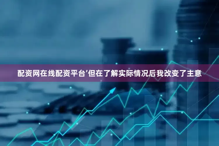 配资网在线配资平台’但在了解实际情况后我改变了主意
