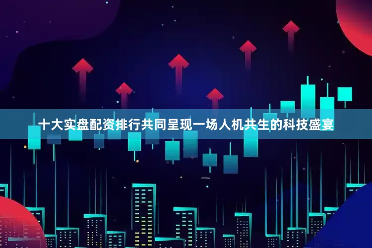 十大实盘配资排行共同呈现一场人机共生的科技盛宴