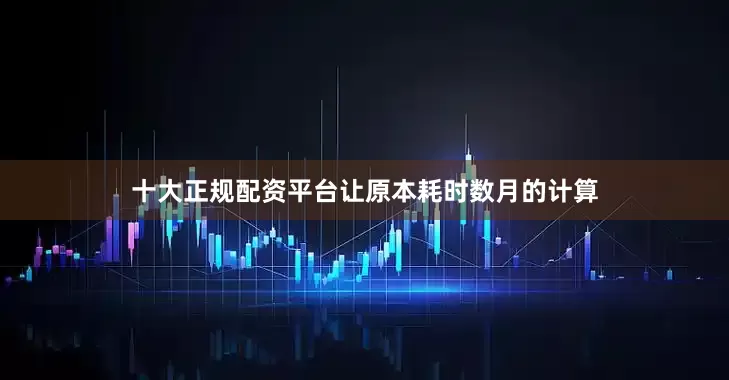 十大正规配资平台让原本耗时数月的计算