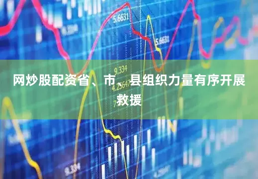 网炒股配资省、市、县组织力量有序开展救援