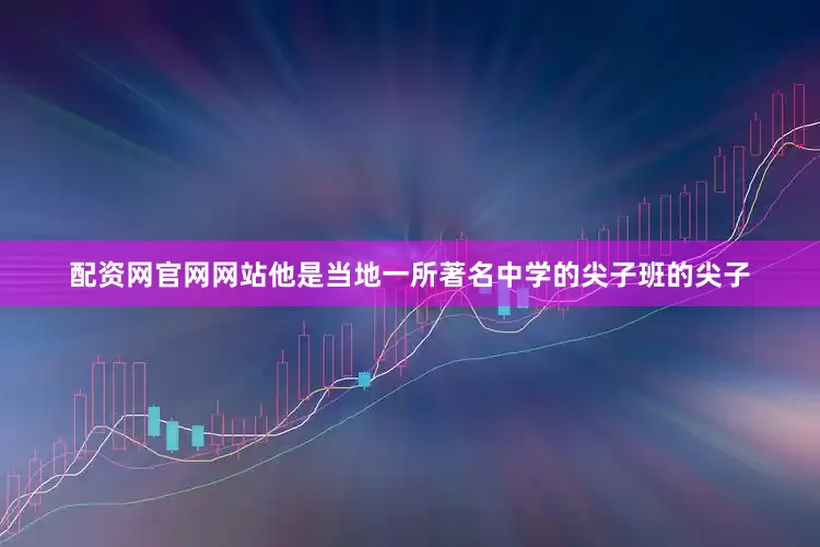 配资网官网网站他是当地一所著名中学的尖子班的尖子