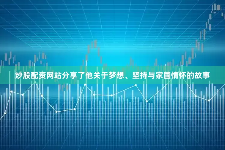 炒股配资网站分享了他关于梦想、坚持与家国情怀的故事