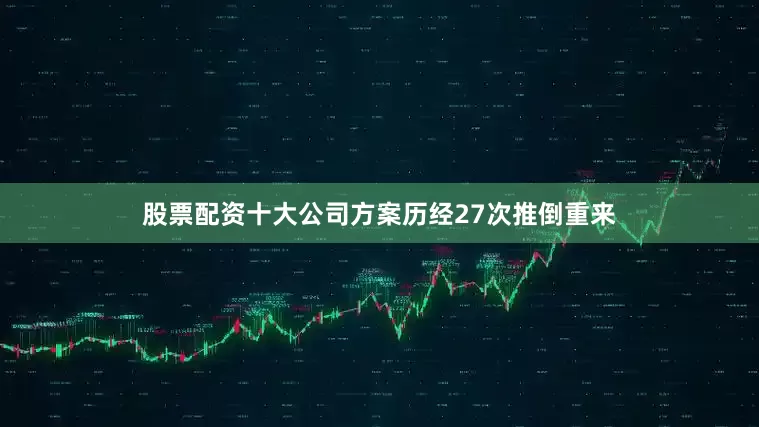 股票配资十大公司方案历经27次推倒重来